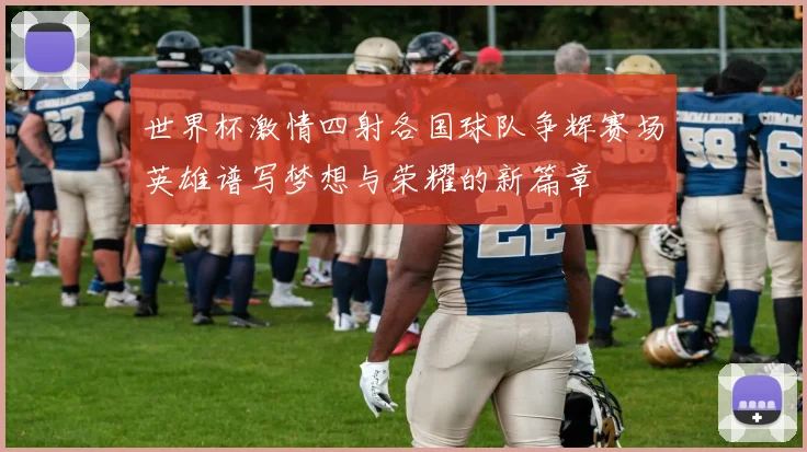 世界杯激情四射各国球队争辉赛场英雄谱写梦想与荣耀的新篇章