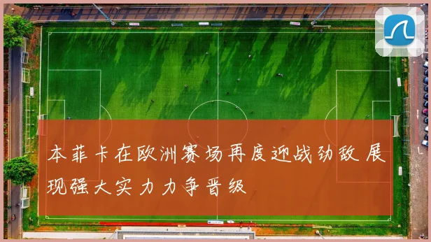 本菲卡在欧洲赛场再度迎战劲敌 展现强大实力力争晋级