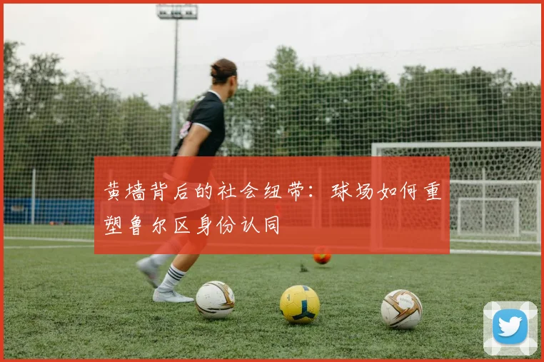 黄墙背后的社会纽带：球场如何重塑鲁尔区身份认同