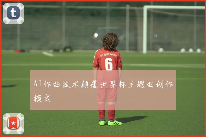 AI作曲技术颠覆世界杯主题曲创作模式