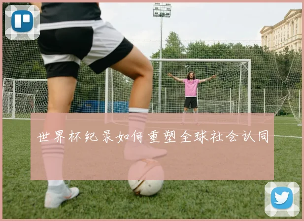 世界杯纪录如何重塑全球社会认同