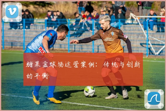 糖果盒球场运营案例：传统与创新的平衡