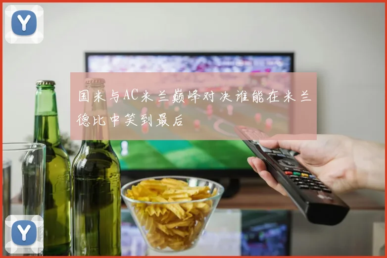 国米与AC米兰巅峰对决谁能在米兰德比中笑到最后
