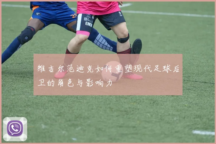 维吉尔范迪克如何重塑现代足球后卫的角色与影响力