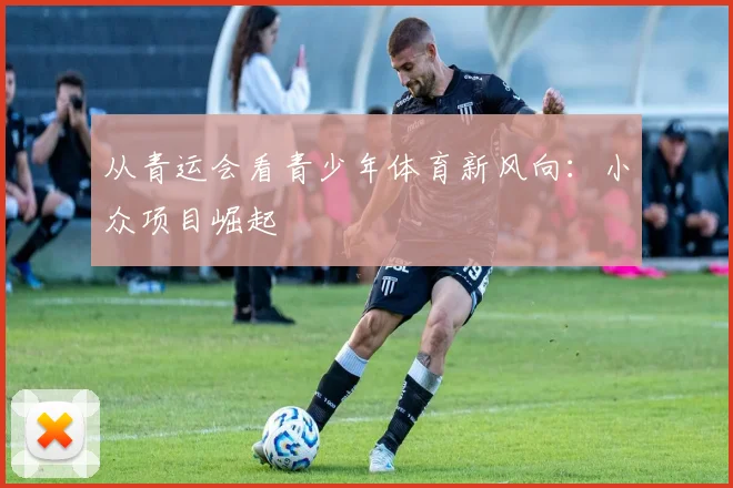 从青运会看青少年体育新风向：小众项目崛起