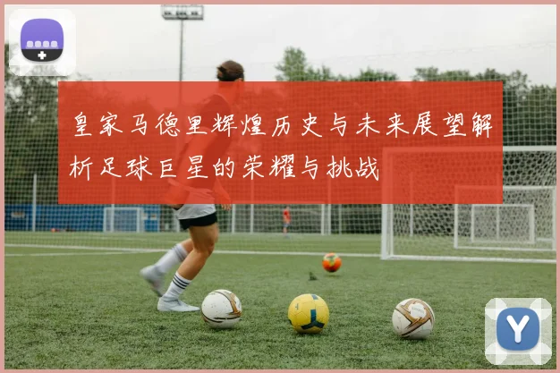 皇家马德里辉煌历史与未来展望解析足球巨星的荣耀与挑战