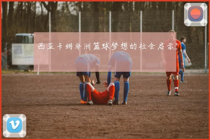 西亚卡姆非洲篮球梦想的社会启示