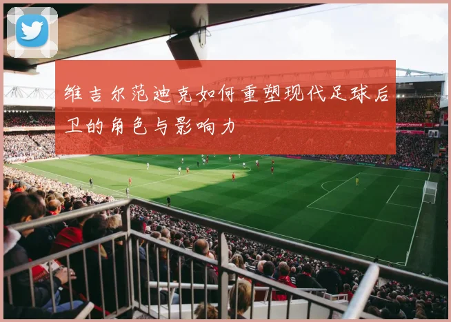 维吉尔范迪克如何重塑现代足球后卫的角色与影响力