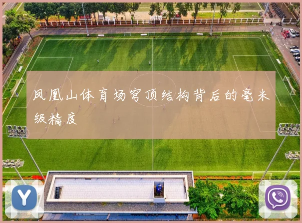 凤凰山体育场穹顶结构背后的毫米级精度