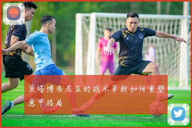 莫塔博洛尼亚的战术革新如何重塑意甲格局