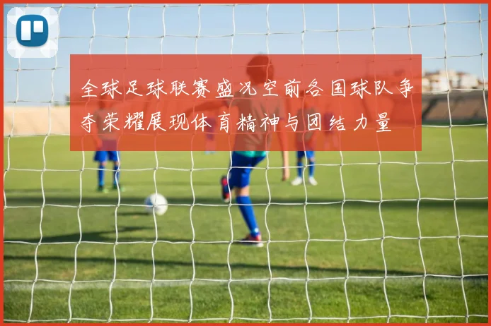 全球足球联赛盛况空前各国球队争夺荣耀展现体育精神与团结力量