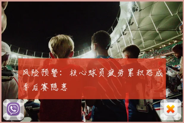 风险预警：核心球员疲劳累积恐成季后赛隐患