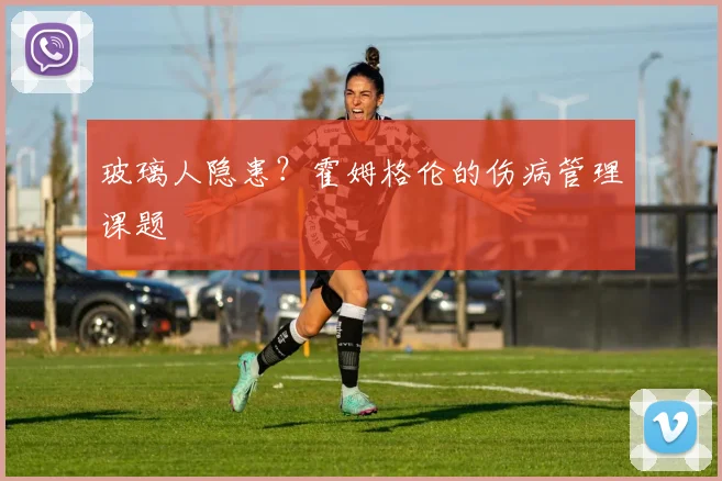 玻璃人隐患？霍姆格伦的伤病管理课题