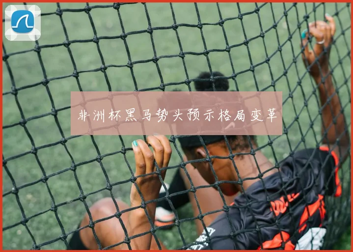 非洲杯黑马势头预示格局变革